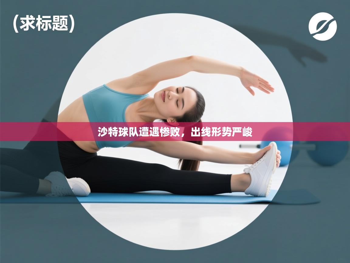 沙特球队遭遇惨败，出线形势严峻  第1张