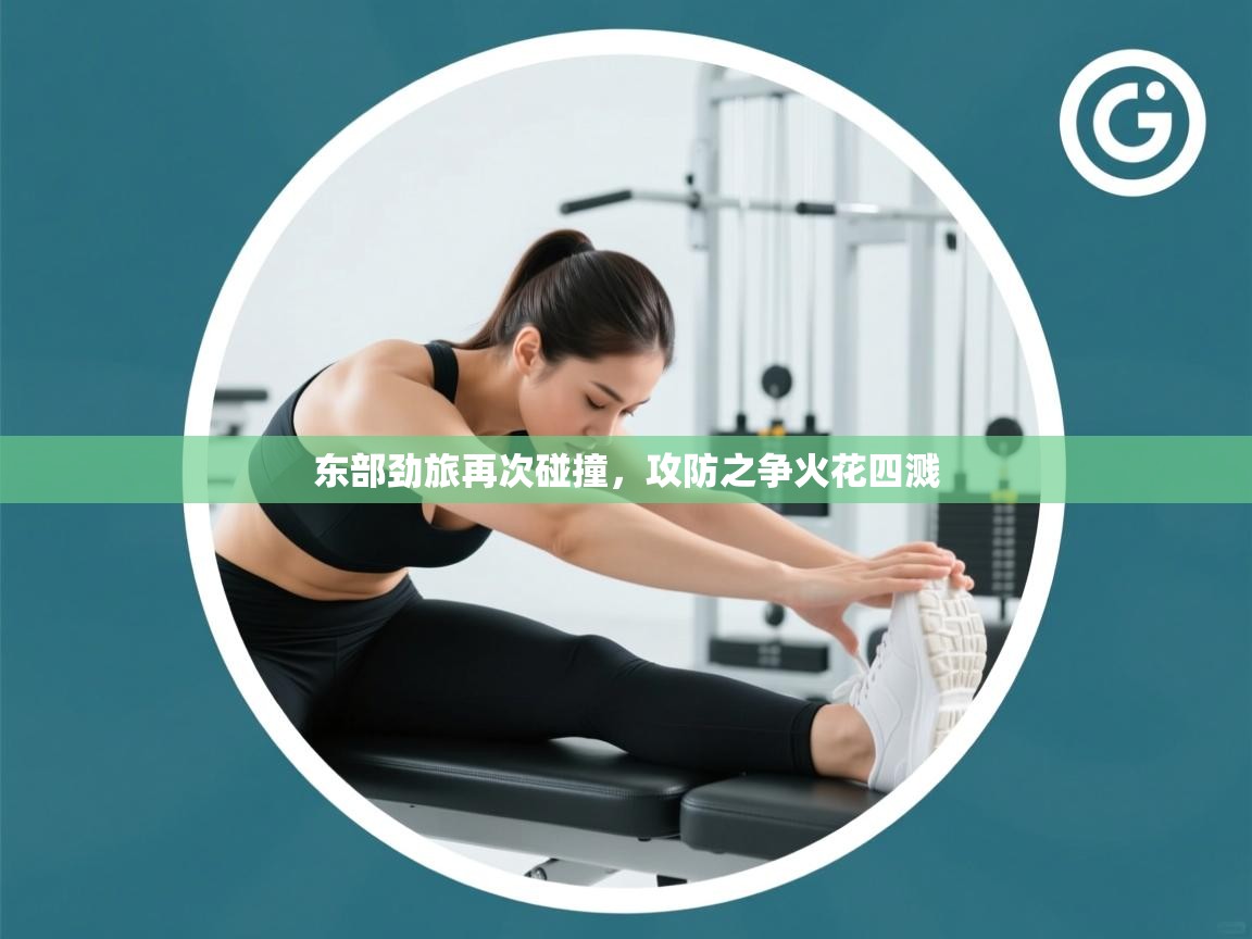 东部劲旅再次碰撞，攻防之争火花四溅  第1张